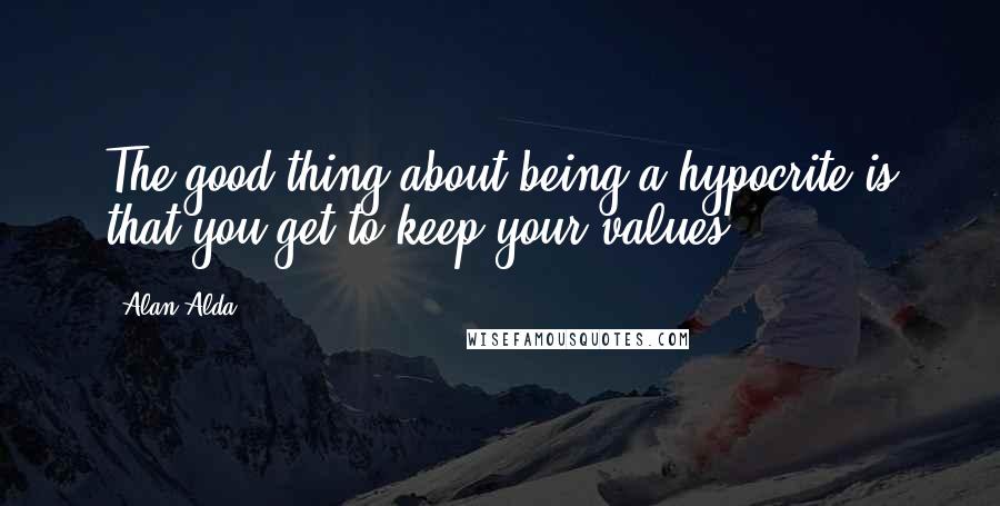 Alan Alda Quotes: The good thing about being a hypocrite is that you get to keep your values.