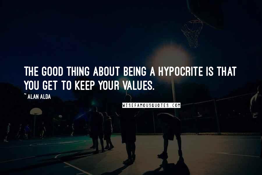 Alan Alda Quotes: The good thing about being a hypocrite is that you get to keep your values.