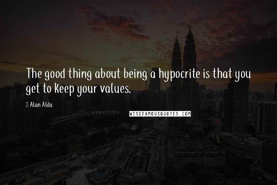 Alan Alda Quotes: The good thing about being a hypocrite is that you get to keep your values.