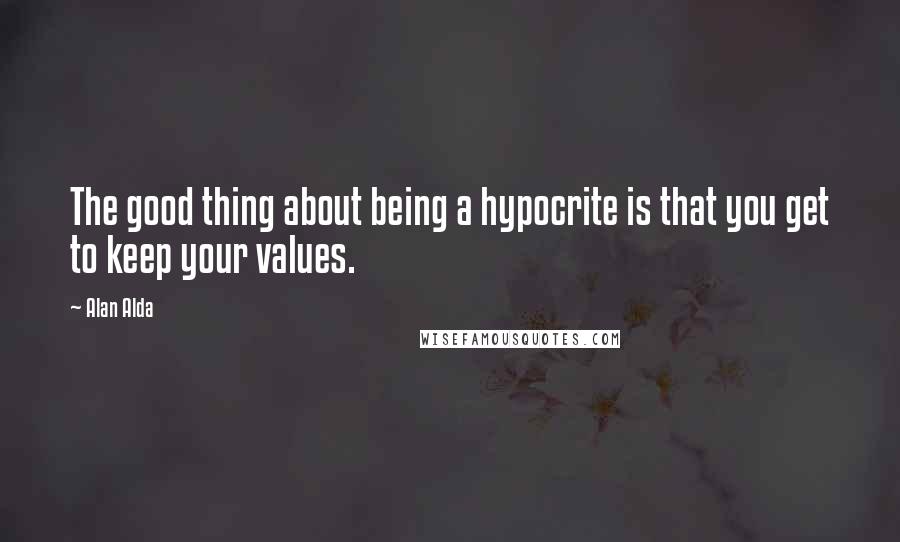 Alan Alda Quotes: The good thing about being a hypocrite is that you get to keep your values.