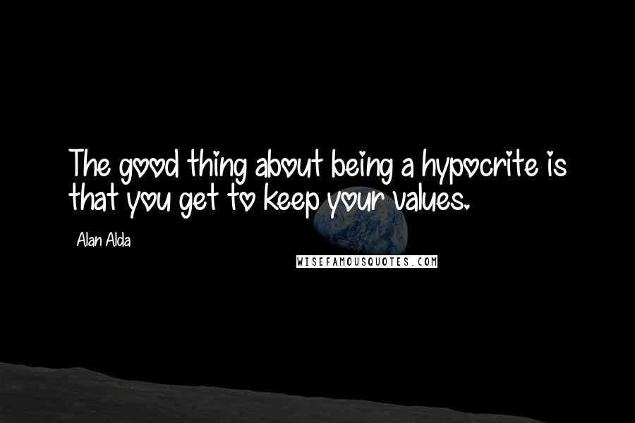 Alan Alda Quotes: The good thing about being a hypocrite is that you get to keep your values.