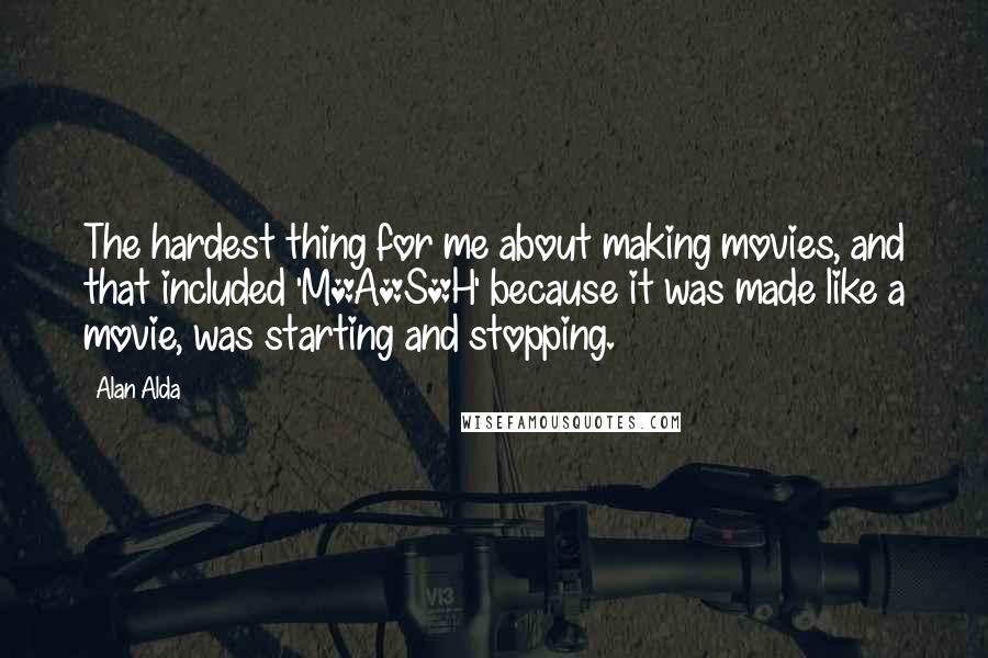 Alan Alda Quotes: The hardest thing for me about making movies, and that included 'M*A*S*H' because it was made like a movie, was starting and stopping.