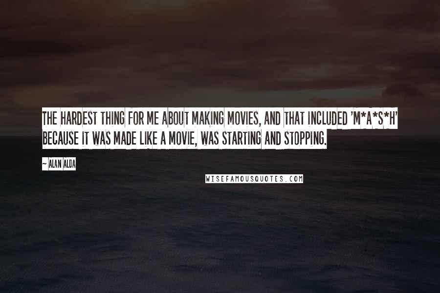 Alan Alda Quotes: The hardest thing for me about making movies, and that included 'M*A*S*H' because it was made like a movie, was starting and stopping.