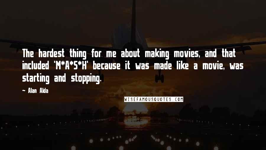 Alan Alda Quotes: The hardest thing for me about making movies, and that included 'M*A*S*H' because it was made like a movie, was starting and stopping.