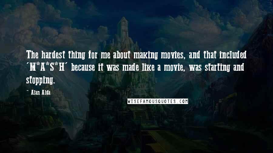 Alan Alda Quotes: The hardest thing for me about making movies, and that included 'M*A*S*H' because it was made like a movie, was starting and stopping.