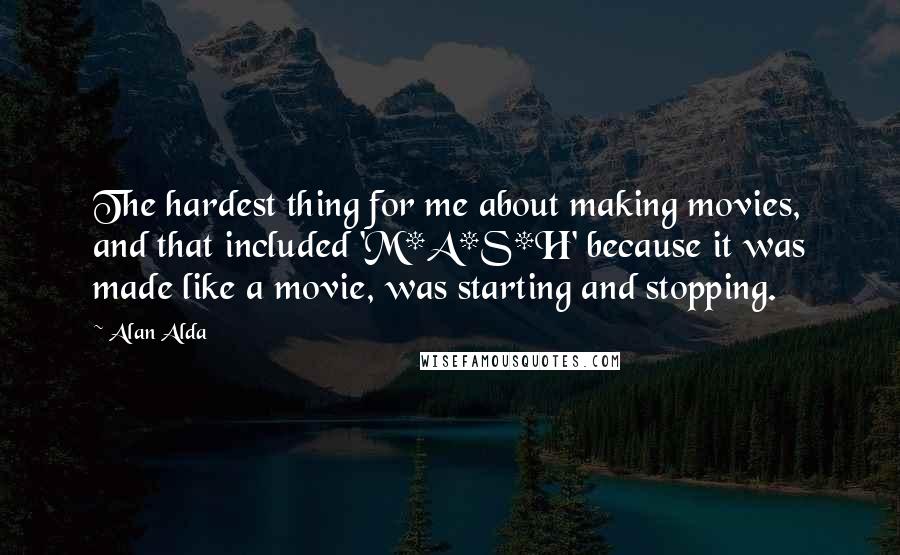 Alan Alda Quotes: The hardest thing for me about making movies, and that included 'M*A*S*H' because it was made like a movie, was starting and stopping.