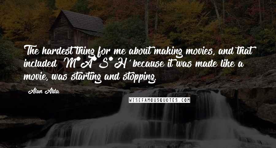 Alan Alda Quotes: The hardest thing for me about making movies, and that included 'M*A*S*H' because it was made like a movie, was starting and stopping.