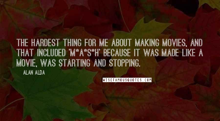 Alan Alda Quotes: The hardest thing for me about making movies, and that included 'M*A*S*H' because it was made like a movie, was starting and stopping.