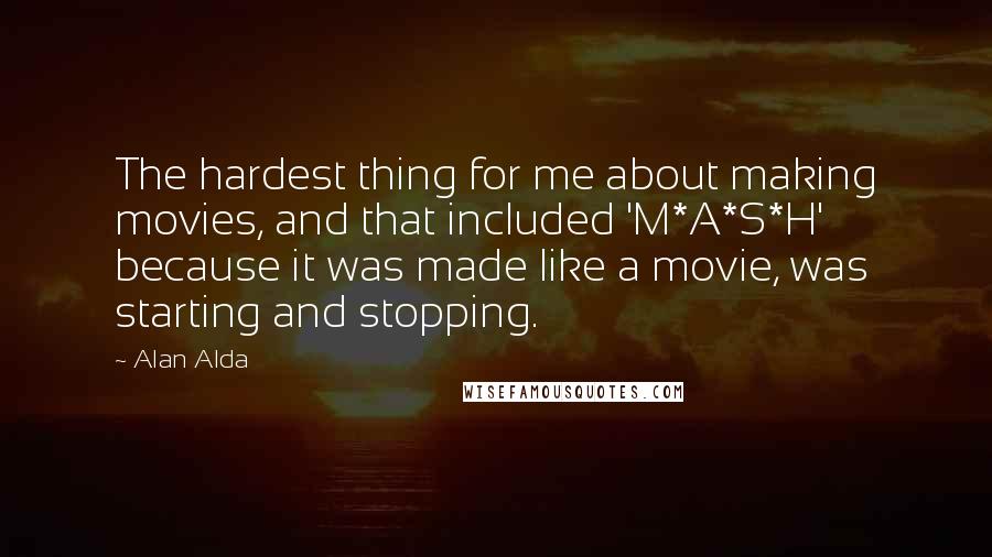 Alan Alda Quotes: The hardest thing for me about making movies, and that included 'M*A*S*H' because it was made like a movie, was starting and stopping.