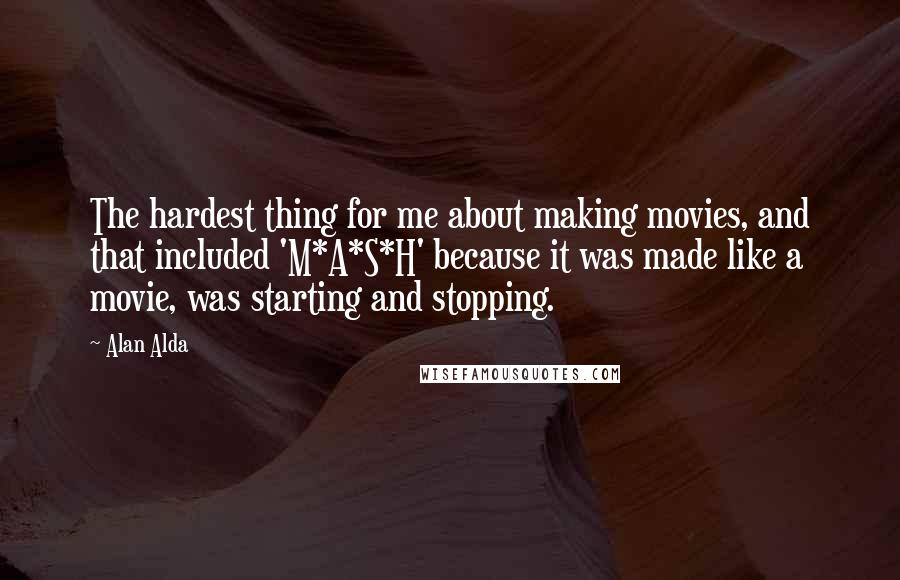 Alan Alda Quotes: The hardest thing for me about making movies, and that included 'M*A*S*H' because it was made like a movie, was starting and stopping.