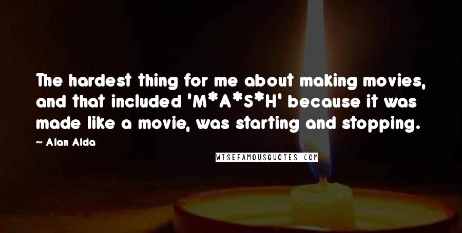 Alan Alda Quotes: The hardest thing for me about making movies, and that included 'M*A*S*H' because it was made like a movie, was starting and stopping.