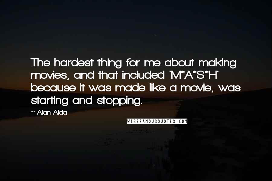 Alan Alda Quotes: The hardest thing for me about making movies, and that included 'M*A*S*H' because it was made like a movie, was starting and stopping.