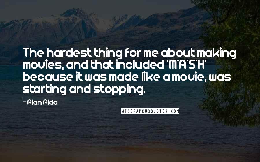 Alan Alda Quotes: The hardest thing for me about making movies, and that included 'M*A*S*H' because it was made like a movie, was starting and stopping.