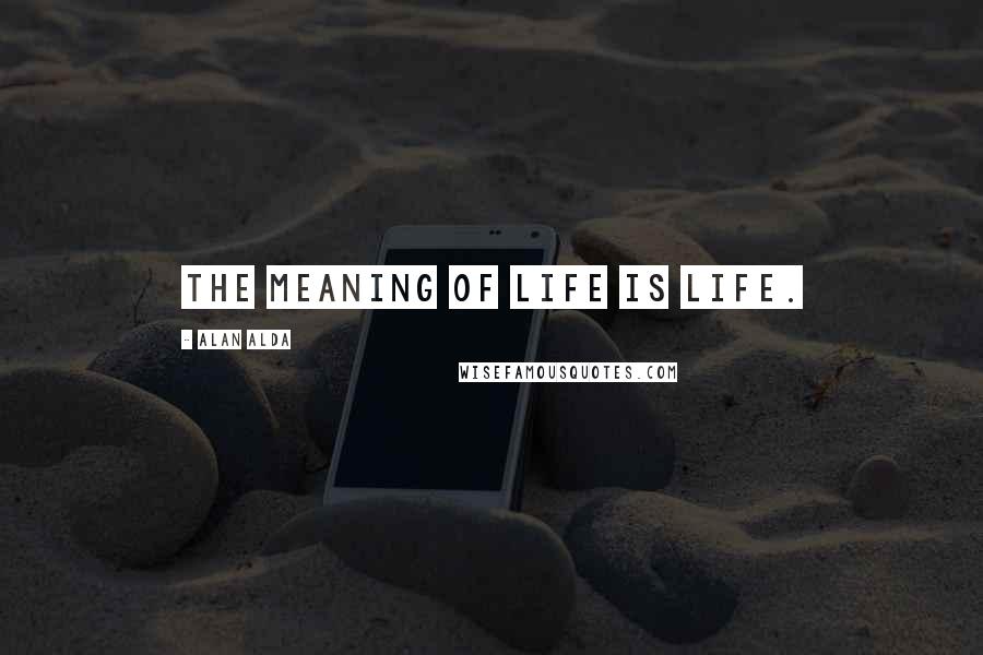 Alan Alda Quotes: The meaning of life is life.