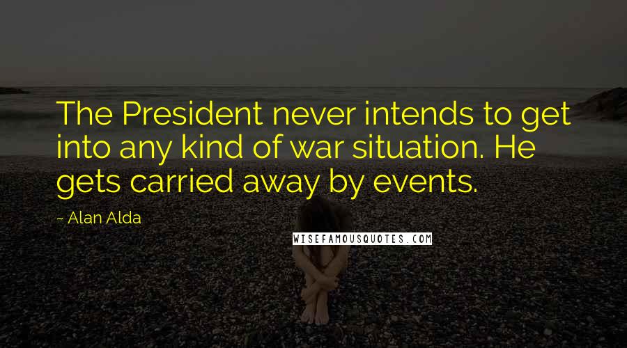 Alan Alda Quotes: The President never intends to get into any kind of war situation. He gets carried away by events.