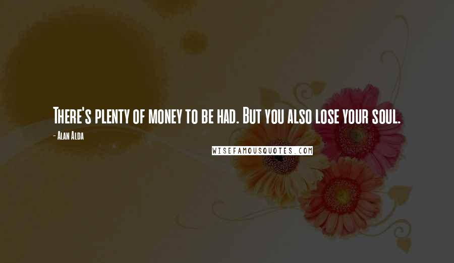 Alan Alda Quotes: There's plenty of money to be had. But you also lose your soul.