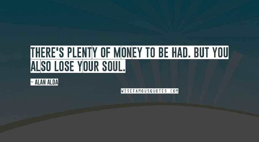 Alan Alda Quotes: There's plenty of money to be had. But you also lose your soul.