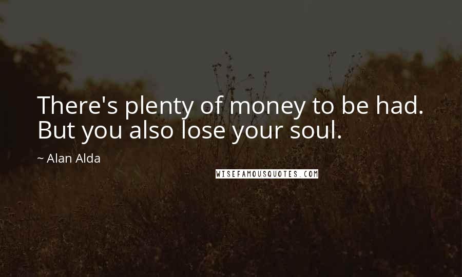Alan Alda Quotes: There's plenty of money to be had. But you also lose your soul.