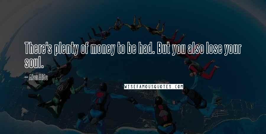 Alan Alda Quotes: There's plenty of money to be had. But you also lose your soul.