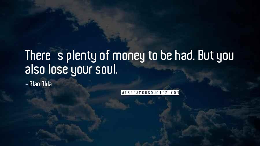 Alan Alda Quotes: There's plenty of money to be had. But you also lose your soul.