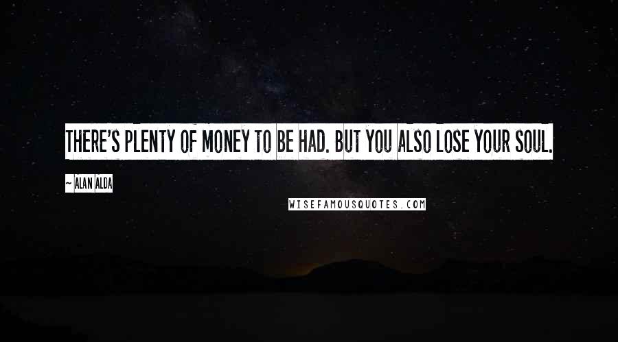 Alan Alda Quotes: There's plenty of money to be had. But you also lose your soul.