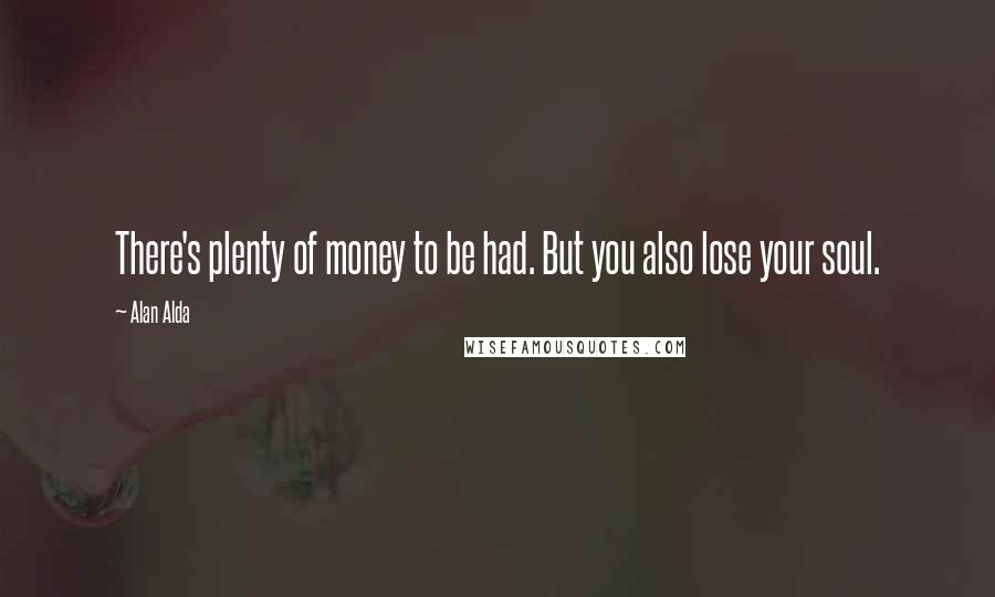 Alan Alda Quotes: There's plenty of money to be had. But you also lose your soul.