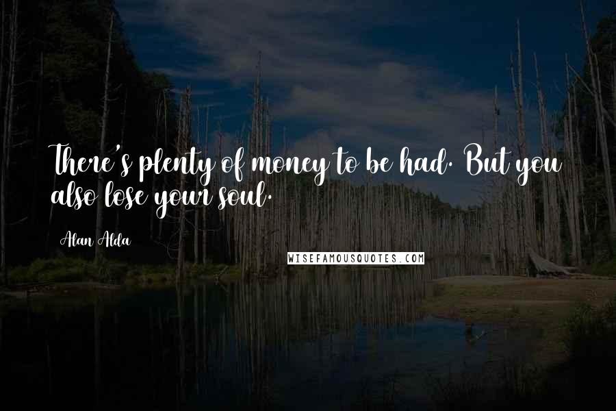 Alan Alda Quotes: There's plenty of money to be had. But you also lose your soul.