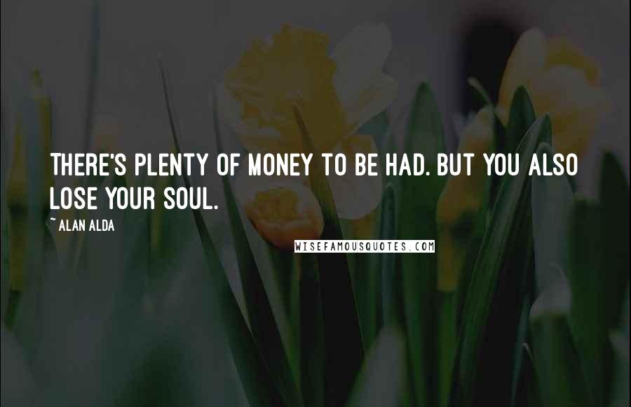 Alan Alda Quotes: There's plenty of money to be had. But you also lose your soul.