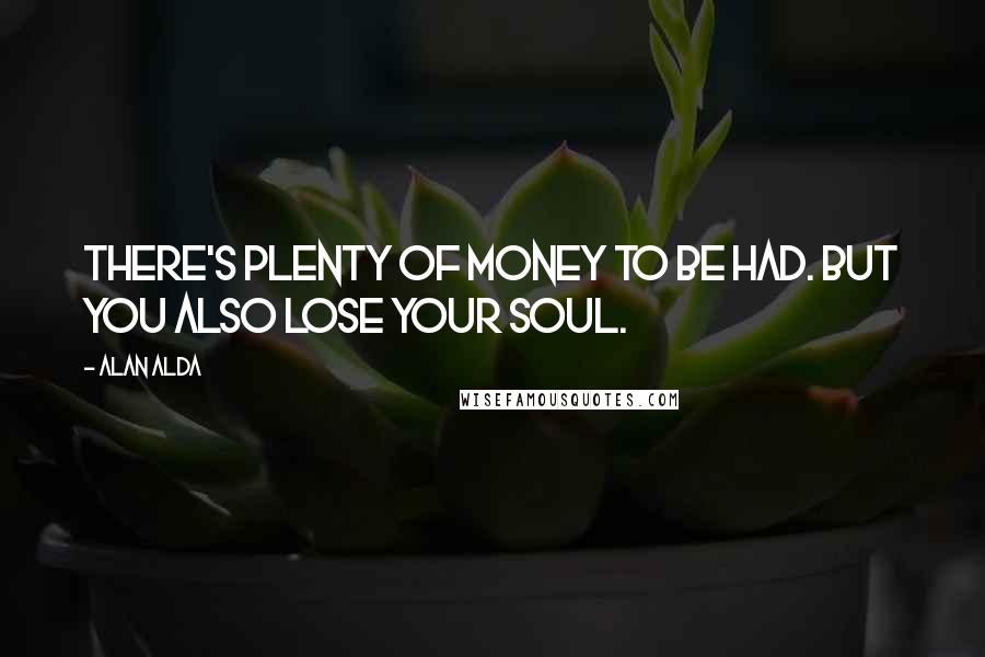 Alan Alda Quotes: There's plenty of money to be had. But you also lose your soul.