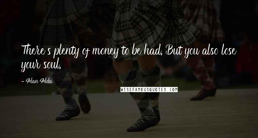 Alan Alda Quotes: There's plenty of money to be had. But you also lose your soul.