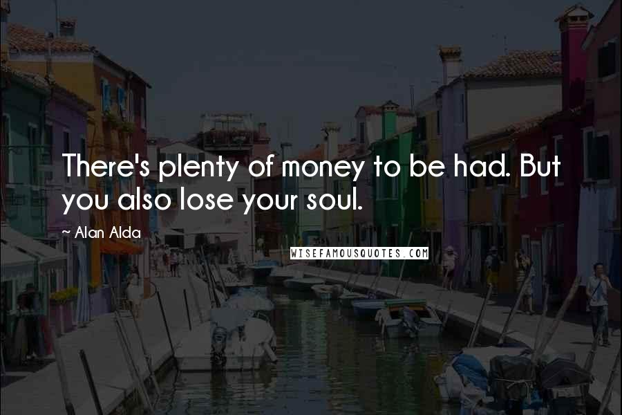 Alan Alda Quotes: There's plenty of money to be had. But you also lose your soul.