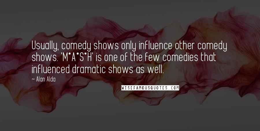 Alan Alda Quotes: Usually, comedy shows only influence other comedy shows. 'M*A*S*H' is one of the few comedies that influenced dramatic shows as well.