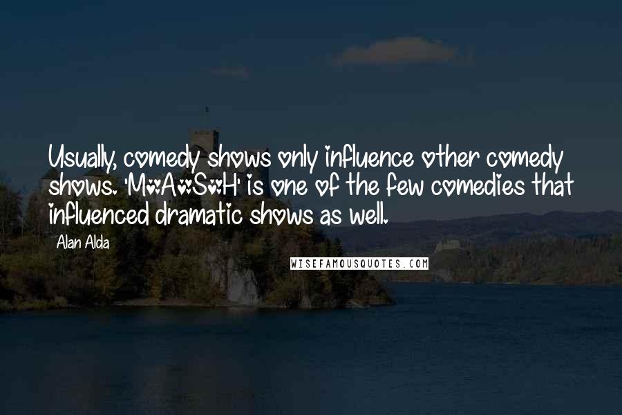 Alan Alda Quotes: Usually, comedy shows only influence other comedy shows. 'M*A*S*H' is one of the few comedies that influenced dramatic shows as well.