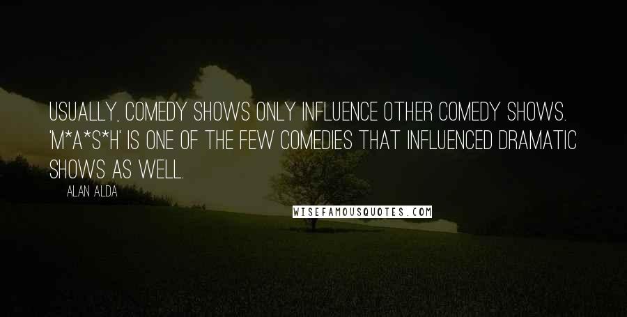 Alan Alda Quotes: Usually, comedy shows only influence other comedy shows. 'M*A*S*H' is one of the few comedies that influenced dramatic shows as well.