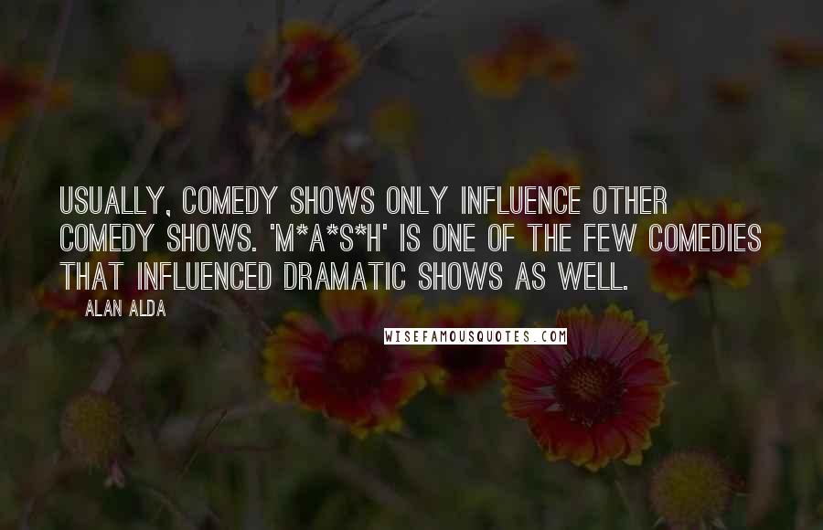 Alan Alda Quotes: Usually, comedy shows only influence other comedy shows. 'M*A*S*H' is one of the few comedies that influenced dramatic shows as well.
