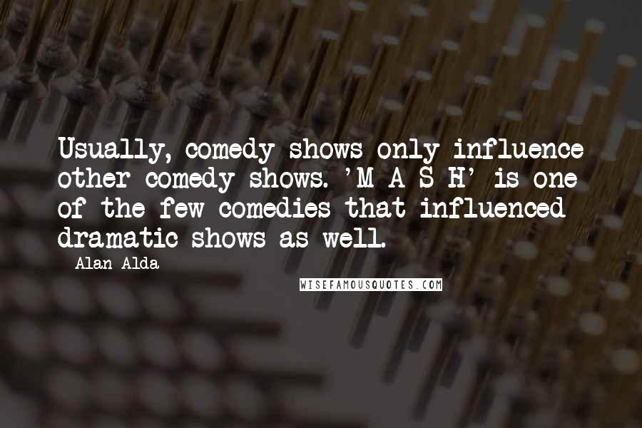 Alan Alda Quotes: Usually, comedy shows only influence other comedy shows. 'M*A*S*H' is one of the few comedies that influenced dramatic shows as well.
