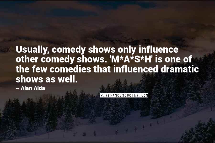 Alan Alda Quotes: Usually, comedy shows only influence other comedy shows. 'M*A*S*H' is one of the few comedies that influenced dramatic shows as well.