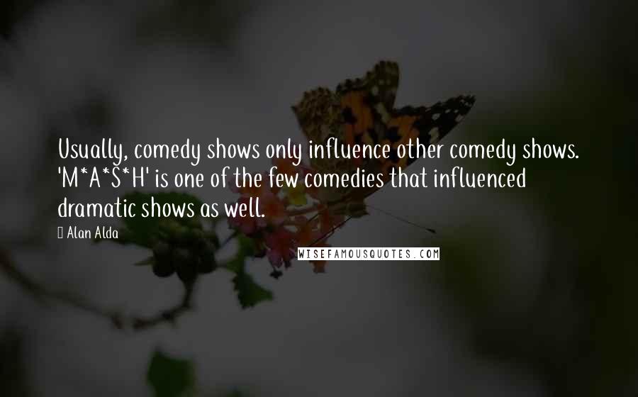 Alan Alda Quotes: Usually, comedy shows only influence other comedy shows. 'M*A*S*H' is one of the few comedies that influenced dramatic shows as well.