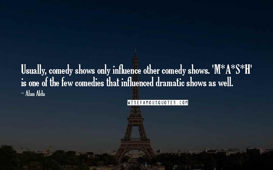 Alan Alda Quotes: Usually, comedy shows only influence other comedy shows. 'M*A*S*H' is one of the few comedies that influenced dramatic shows as well.