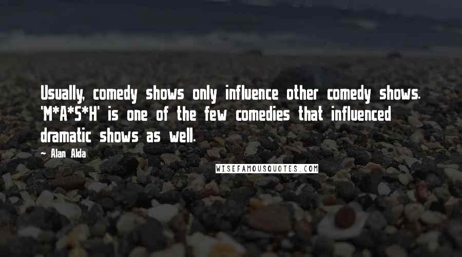 Alan Alda Quotes: Usually, comedy shows only influence other comedy shows. 'M*A*S*H' is one of the few comedies that influenced dramatic shows as well.