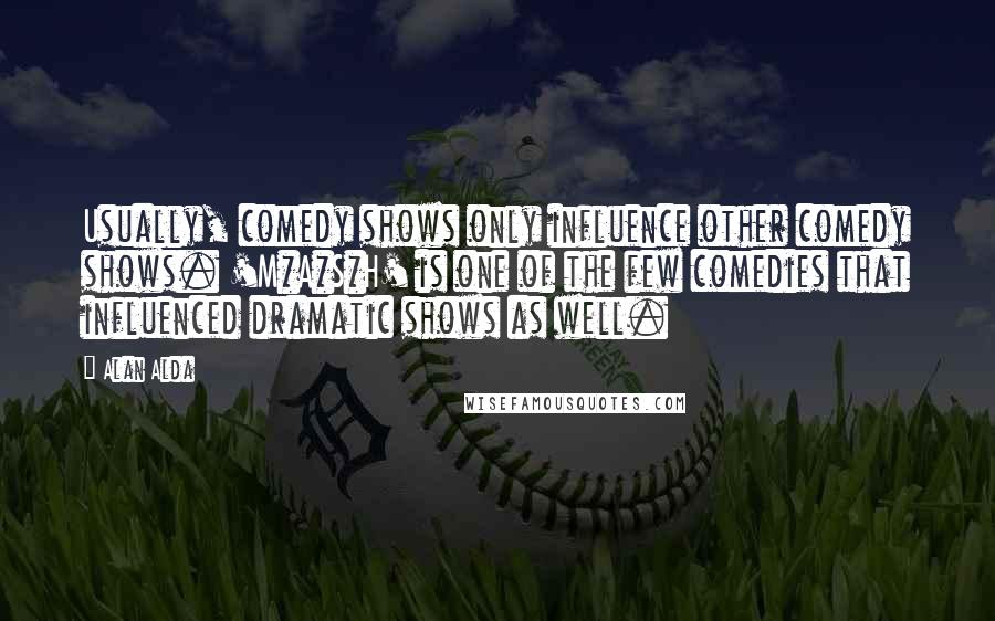 Alan Alda Quotes: Usually, comedy shows only influence other comedy shows. 'M*A*S*H' is one of the few comedies that influenced dramatic shows as well.