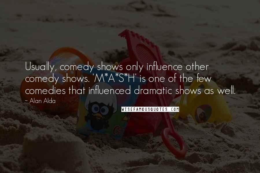 Alan Alda Quotes: Usually, comedy shows only influence other comedy shows. 'M*A*S*H' is one of the few comedies that influenced dramatic shows as well.