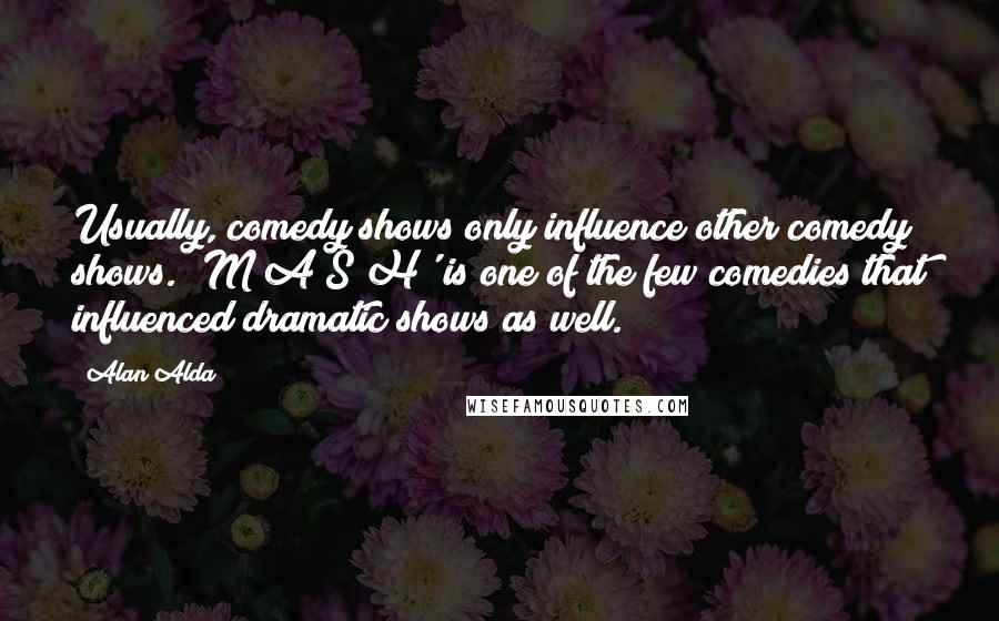 Alan Alda Quotes: Usually, comedy shows only influence other comedy shows. 'M*A*S*H' is one of the few comedies that influenced dramatic shows as well.