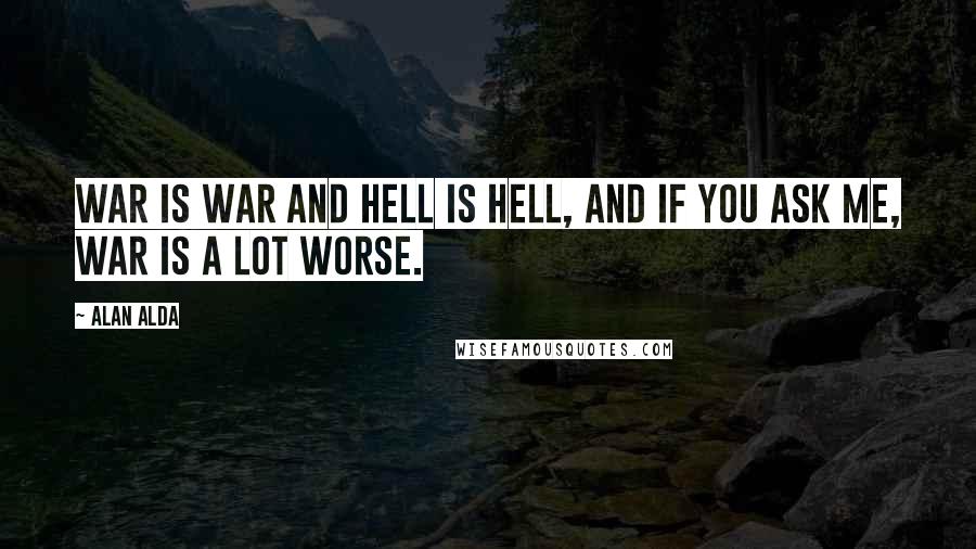 Alan Alda Quotes: War is war and Hell is hell, and if you ask me, War is a lot worse.