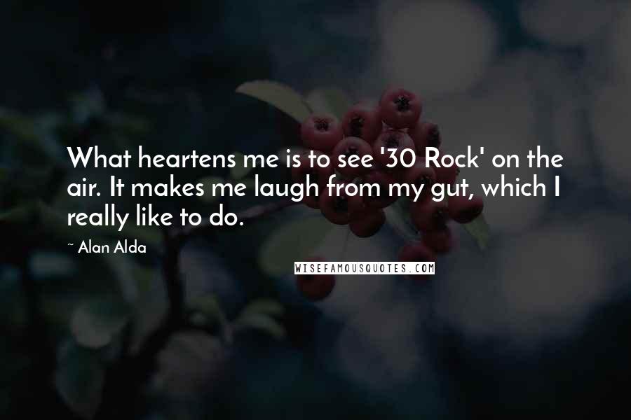 Alan Alda Quotes: What heartens me is to see '30 Rock' on the air. It makes me laugh from my gut, which I really like to do.