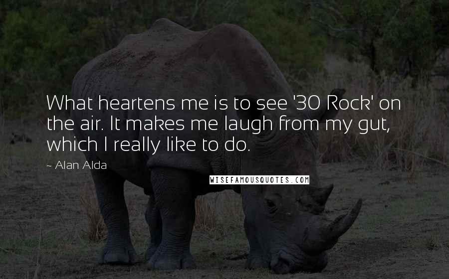 Alan Alda Quotes: What heartens me is to see '30 Rock' on the air. It makes me laugh from my gut, which I really like to do.