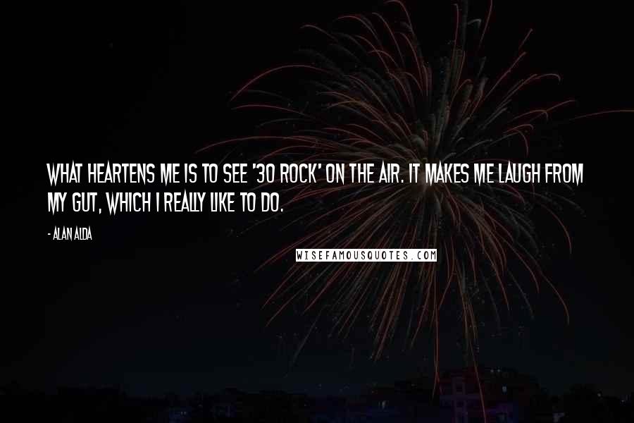 Alan Alda Quotes: What heartens me is to see '30 Rock' on the air. It makes me laugh from my gut, which I really like to do.