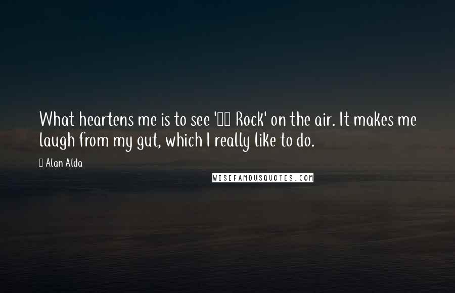 Alan Alda Quotes: What heartens me is to see '30 Rock' on the air. It makes me laugh from my gut, which I really like to do.
