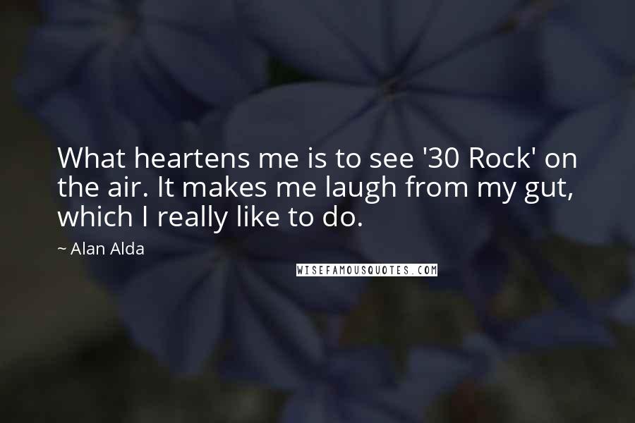 Alan Alda Quotes: What heartens me is to see '30 Rock' on the air. It makes me laugh from my gut, which I really like to do.