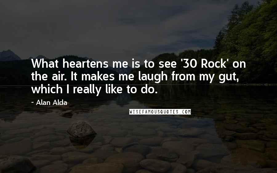 Alan Alda Quotes: What heartens me is to see '30 Rock' on the air. It makes me laugh from my gut, which I really like to do.